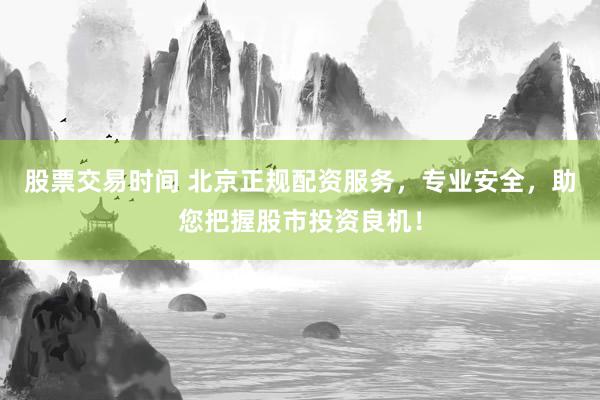 股票交易时间 北京正规配资服务，专业安全，助您把握股市投资良机！