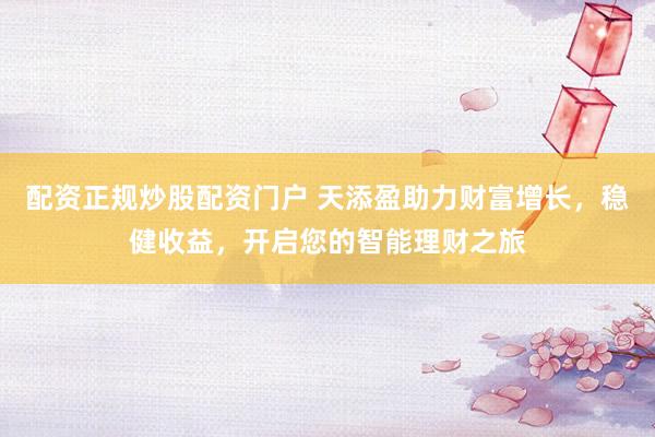配资正规炒股配资门户 天添盈助力财富增长，稳健收益，开启您的智能理财之旅