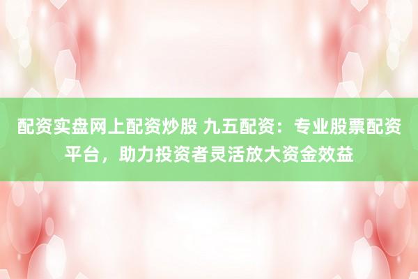 配资实盘网上配资炒股 九五配资：专业股票配资平台，助力投资者灵活放大资金效益
