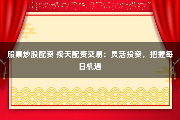 股票炒股配资 按天配资交易：灵活投资，把握每日机遇