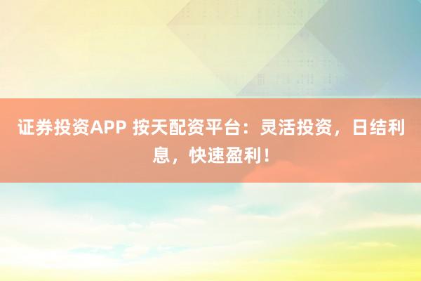 证券投资APP 按天配资平台：灵活投资，日结利息，快速盈利！