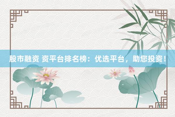 股市融资 资平台排名榜：优选平台，助您投资！