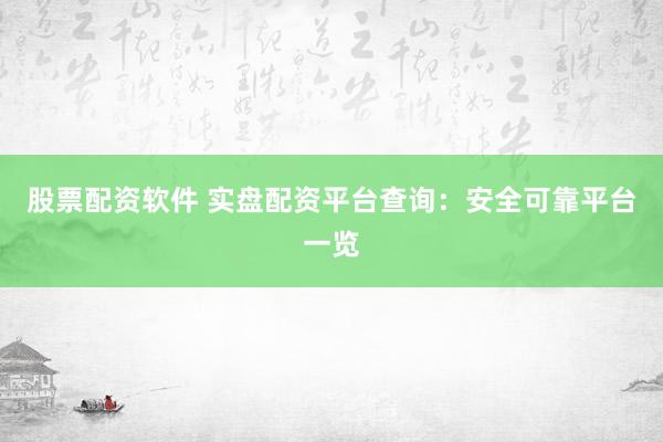 股票配资软件 实盘配资平台查询：安全可靠平台一览