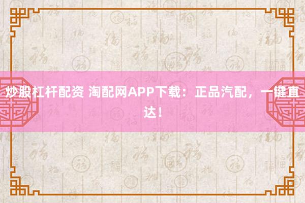 炒股杠杆配资 淘配网APP下载：正品汽配，一键直达！