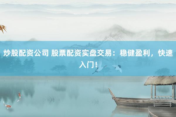 炒股配资公司 股票配资实盘交易：稳健盈利，快速入门！