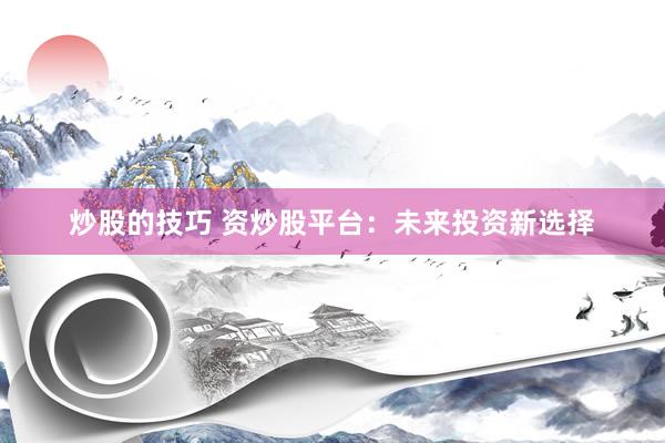 炒股的技巧 资炒股平台：未来投资新选择
