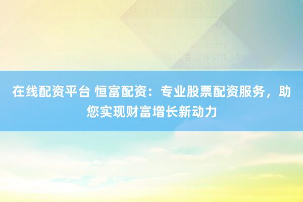 在线配资平台 恒富配资：专业股票配资服务，助您实现财富增长新动力