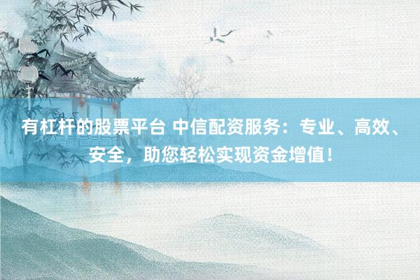 有杠杆的股票平台 中信配资服务：专业、高效、安全，助您轻松实现资金增值！