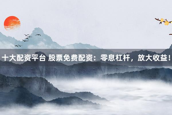 十大配资平台 股票免费配资:零息杠杆,放大收益!