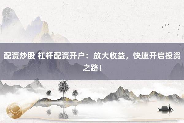 配资炒股 杠杆配资开户：放大收益，快速开启投资之路！