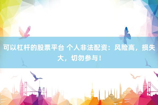可以杠杆的股票平台 个人非法配资：风险高，损失大，切勿参与！
