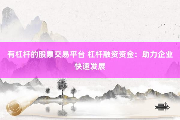 有杠杆的股票交易平台 杠杆融资资金：助力企业快速发展