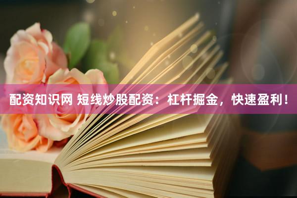 配资知识网 短线炒股配资：杠杆掘金，快速盈利！