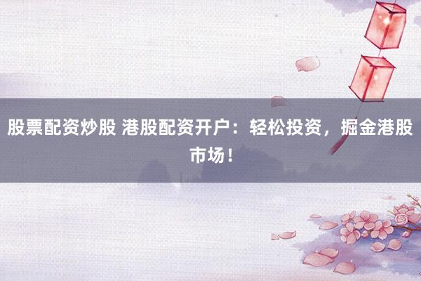 股票配资炒股 港股配资开户：轻松投资，掘金港股市场！