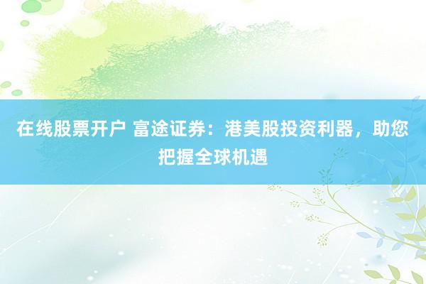 在线股票开户 富途证券：港美股投资利器，助您把握全球机遇