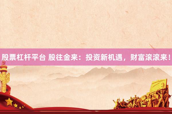 股票杠杆平台 股往金来：投资新机遇，财富滚滚来！