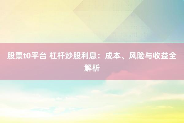 股票t0平台 杠杆炒股利息：成本、风险与收益全解析