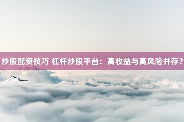 炒股配资技巧 杠杆炒股平台：高收益与高风险并存？