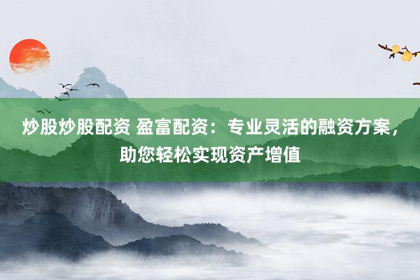 炒股炒股配资 盈富配资:专业灵活的融资方案,助您轻松实现资产增值