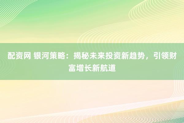 配资网 银河策略：揭秘未来投资新趋势，引领财富增长新航道