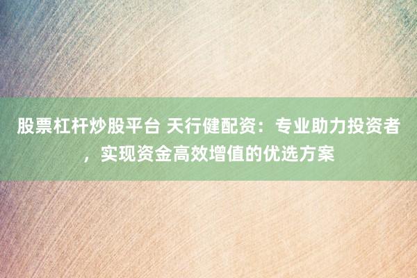 股票杠杆炒股平台 天行健配资：专业助力投资者，实现资金高效增值的优选方案