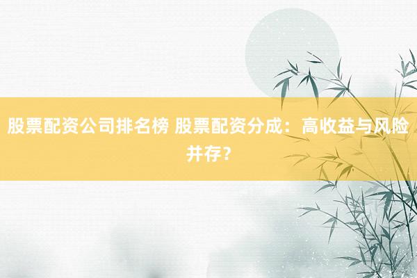 股票配资公司排名榜 股票配资分成：高收益与风险并存？
