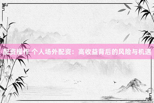 配资操作 个人场外配资：高收益背后的风险与机遇