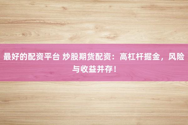最好的配资平台 炒股期货配资：高杠杆掘金，风险与收益并存！