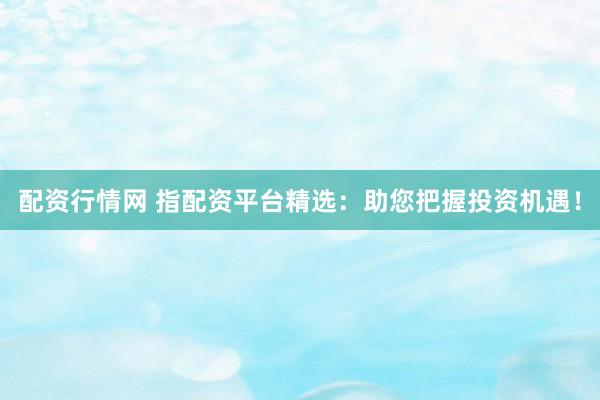 配资行情网 指配资平台精选：助您把握投资机遇！