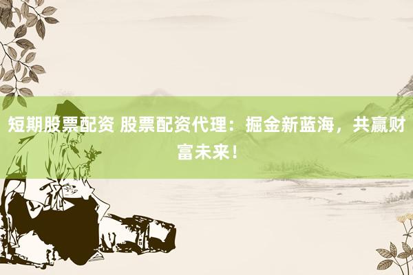 短期股票配资 股票配资代理：掘金新蓝海，共赢财富未来！