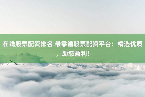 在线股票配资排名 最靠谱股票配资平台：精选优质，助您盈利！