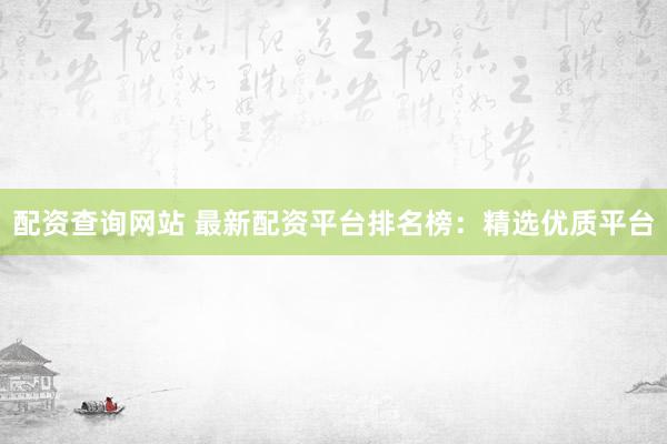 配资查询网站 最新配资平台排名榜：精选优质平台