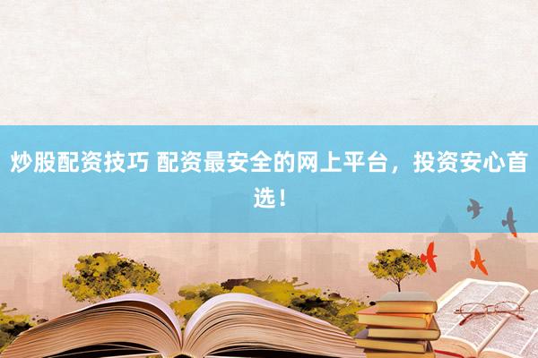 炒股配资技巧 配资最安全的网上平台，投资安心首选！
