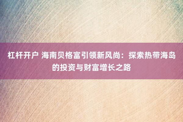 杠杆开户 海南贝格富引领新风尚：探索热带海岛的投资与财富增长之路