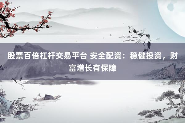 股票百倍杠杆交易平台 安全配资：稳健投资，财富增长有保障