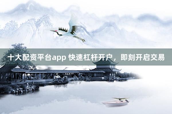 十大配资平台app 快速杠杆开户，即刻开启交易
