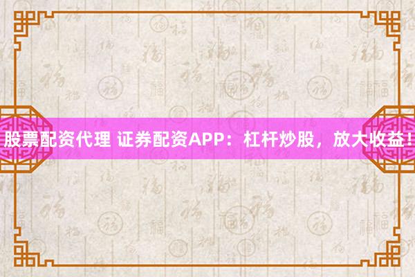 股票配资代理 证券配资APP：杠杆炒股，放大收益！