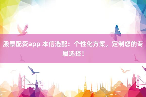 股票配资app 本信选配：个性化方案，定制您的专属选择！