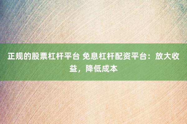 正规的股票杠杆平台 免息杠杆配资平台：放大收益，降低成本