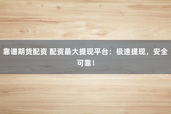 靠谱期货配资 配资最大提现平台：极速提现，安全可靠！