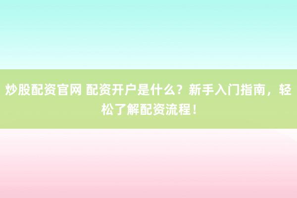 炒股配资官网 配资开户是什么？新手入门指南，轻松了解配资流程！