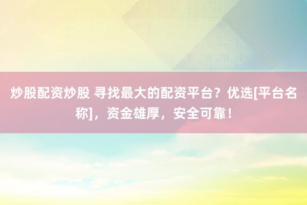 炒股配资炒股 寻找最大的配资平台？优选[平台名称]，资金雄厚，安全可靠！