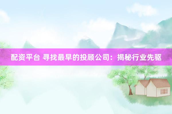 配资平台 寻找最早的投顾公司：揭秘行业先驱
