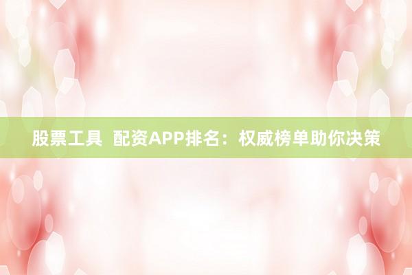 股票工具 配资APP排名:权威榜单助你决策
