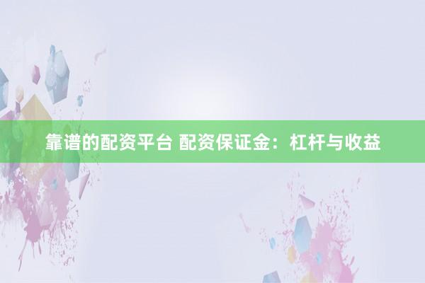 靠谱的配资平台 配资保证金：杠杆与收益