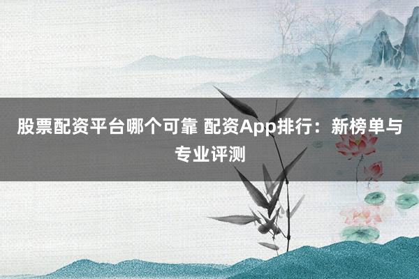 股票配资平台哪个可靠 配资App排行：新榜单与专业评测