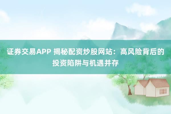 证券交易APP 揭秘配资炒股网站：高风险背后的投资陷阱与机遇并存