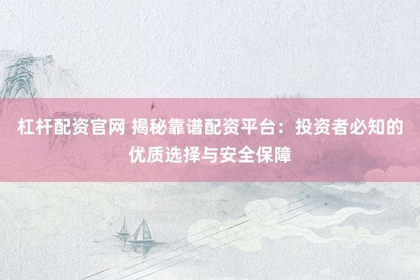 杠杆配资官网 揭秘靠谱配资平台：投资者必知的优质选择与安全保障