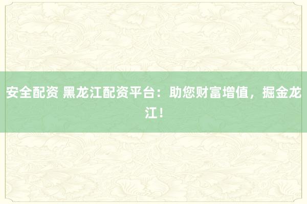 安全配资 黑龙江配资平台：助您财富增值，掘金龙江！