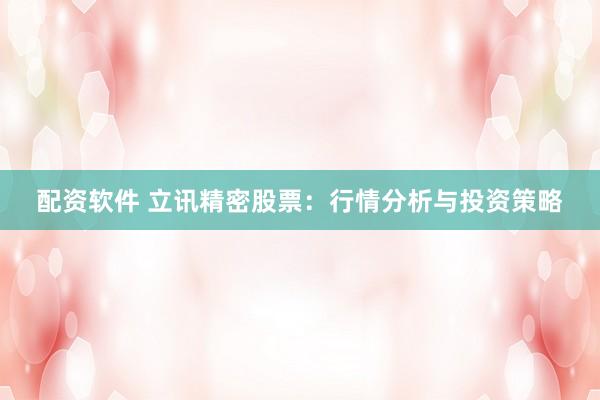 配资软件 立讯精密股票：行情分析与投资策略